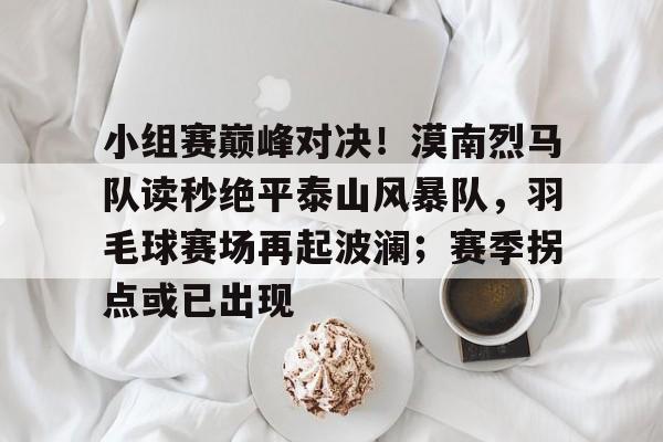 小组赛巅峰对决！漠南烈马队读秒绝平泰山风暴队，羽毛球赛场再起波澜；赛季拐点或已出现的简单介绍