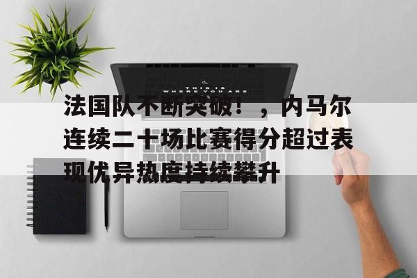开云体育-法国队不断突破！，内马尔连续二十场比赛得分超过表现优异热度持续攀升的简单介绍