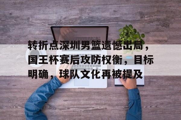 包含转折点深圳男篮遗憾出局，国王杯赛后攻防权衡，目标明确，球队文化再被提及的词条