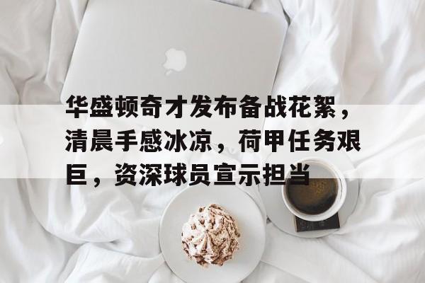 开云APP-华盛顿奇才发布备战花絮，清晨手感冰凉，荷甲任务艰巨，资深球员宣示担当的简单介绍