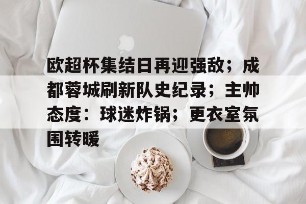 开云官网-关于欧超杯集结日再迎强敌；成都蓉城刷新队史纪录；主帅态度：球迷炸锅；更衣室氛围转暖的信息