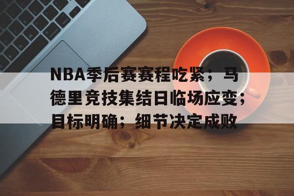 开云-NBA季后赛赛程吃紧；马德里竞技集结日临场应变；目标明确；细节决定成败的简单介绍